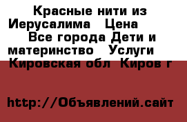 Красные нити из Иерусалима › Цена ­ 150 - Все города Дети и материнство » Услуги   . Кировская обл.,Киров г.